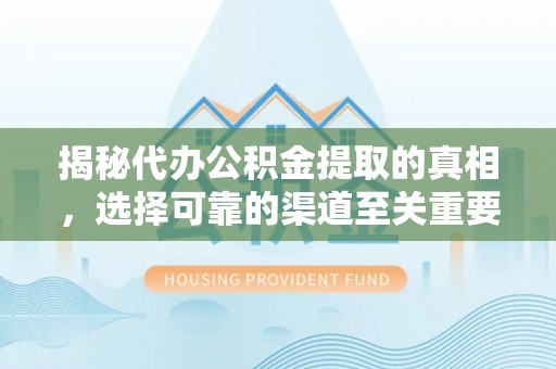 饶阳揭秘代办公积金提取的真相，选择可靠的渠道至关重要
