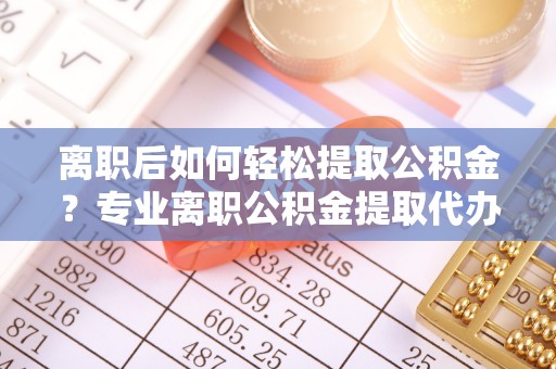 饶阳离职后如何轻松提取公积金？专业离职公积金提取代办服务指南