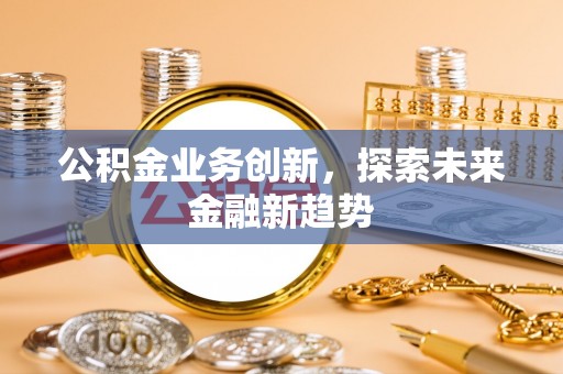 饶阳公积金业务创新，探索未来金融新趋势