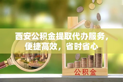 饶阳西安公积金提取代办服务，便捷高效，省时省心