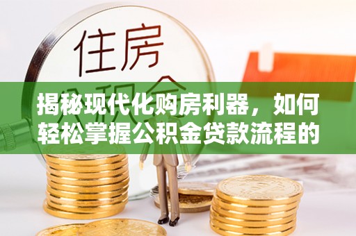 饶阳揭秘现代化购房利器，如何轻松掌握公积金贷款流程的每一个细节