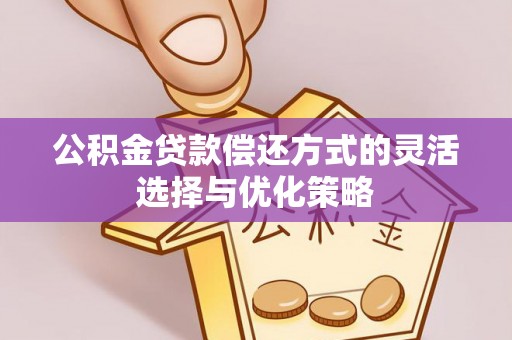 饶阳公积金贷款偿还方式的灵活选择与优化策略