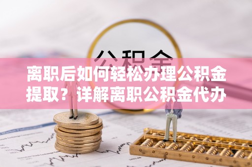 饶阳离职后如何轻松办理公积金提取？详解离职公积金代办提取流程