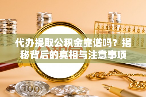 饶阳代办提取公积金靠谱吗？揭秘背后的真相与注意事项