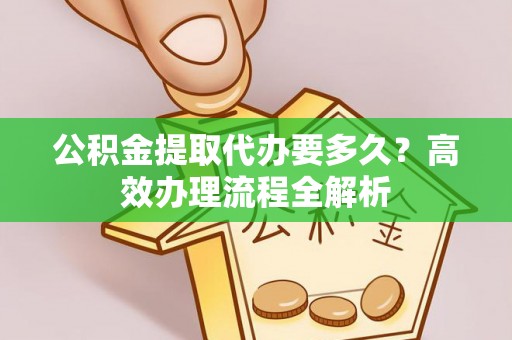 饶阳公积金提取代办要多久？高效办理流程全解析