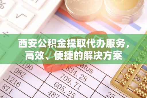 饶阳西安公积金提取代办服务，高效、便捷的解决方案