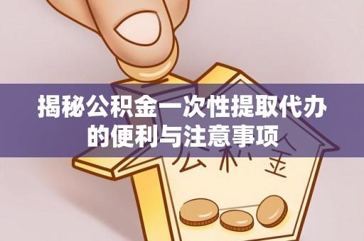 饶阳揭秘公积金一次性提取代办的便利与注意事项