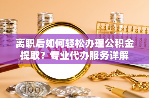 饶阳离职后如何轻松办理公积金提取？专业代办服务详解