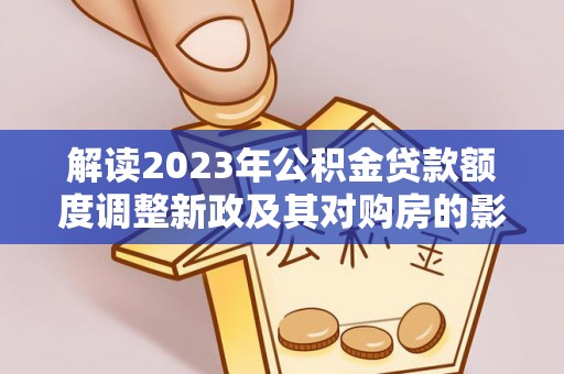 饶阳解读2023年公积金贷款额度调整新政及其对购房的影响