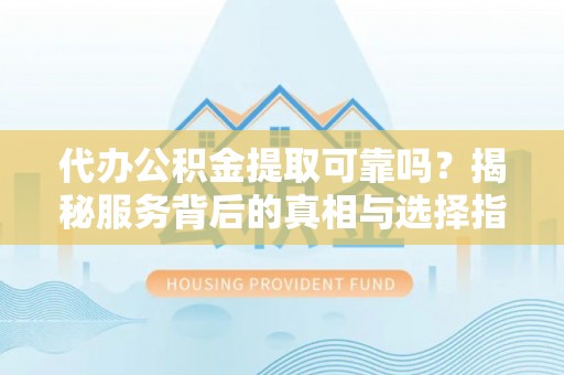 饶阳代办公积金提取可靠吗？揭秘服务背后的真相与选择指南
