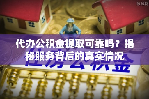 饶阳代办公积金提取可靠吗？揭秘服务背后的真实情况