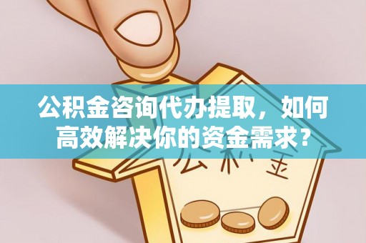 饶阳公积金咨询代办提取，如何高效解决你的资金需求？
