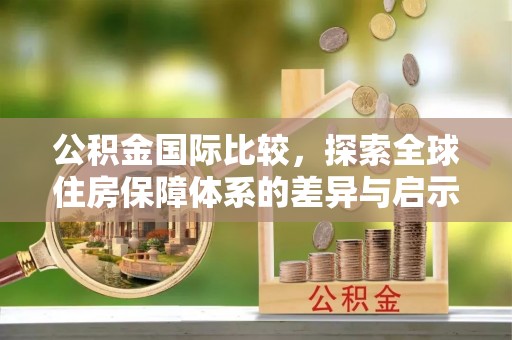 饶阳公积金国际比较，探索全球住房保障体系的差异与启示