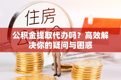 饶阳公积金提取代办吗？高效解决你的疑问与困惑