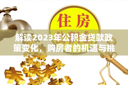饶阳解读2023年公积金贷款政策变化，购房者的机遇与挑战