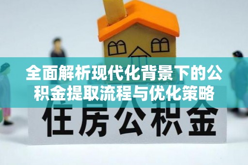 饶阳全面解析现代化背景下的公积金提取流程与优化策略