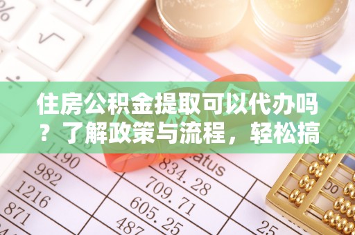 饶阳住房公积金提取可以代办吗？了解政策与流程，轻松搞定公积金提取