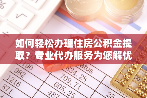 饶阳如何轻松办理住房公积金提取？专业代办服务为您解忧