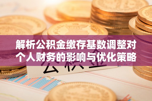 饶阳解析公积金缴存基数调整对个人财务的影响与优化策略