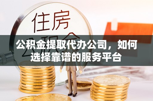 饶阳公积金提取代办公司，如何选择靠谱的服务平台