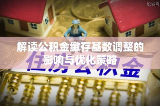 饶阳解读公积金缴存基数调整的影响与优化策略