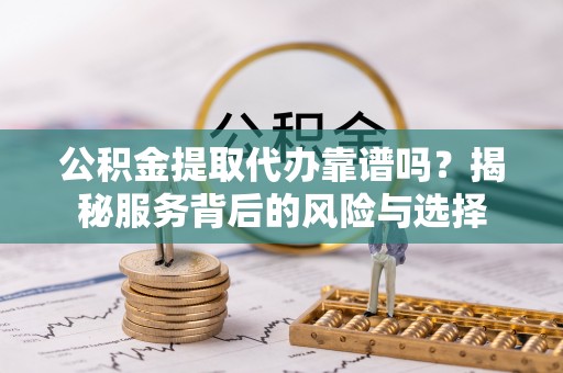 饶阳公积金提取代办靠谱吗？揭秘服务背后的风险与选择