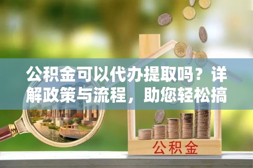 饶阳公积金可以代办提取吗？详解政策与流程，助您轻松搞定！