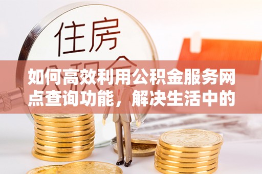 饶阳如何高效利用公积金服务网点查询功能，解决生活中的资金难题