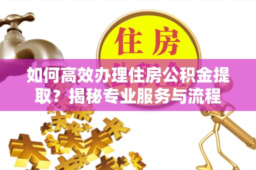 饶阳如何高效办理住房公积金提取？揭秘专业服务与流程