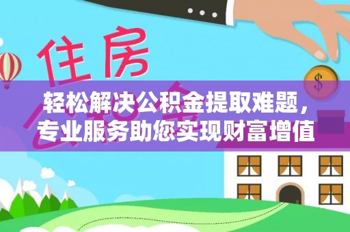 饶阳轻松解决公积金提取难题，专业服务助您实现财富增值——代办公积金提取