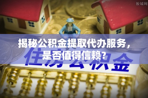 饶阳揭秘公积金提取代办服务，是否值得信赖？