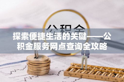 饶阳探索便捷生活的关键——公积金服务网点查询全攻略