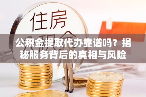 饶阳公积金提取代办靠谱吗？揭秘服务背后的真相与风险