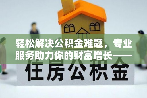 饶阳轻松解决公积金难题，专业服务助力你的财富增长——代办公积金提取