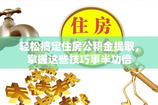 饶阳轻松搞定住房公积金提取，掌握这些技巧事半功倍