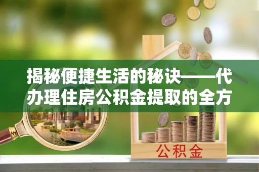 饶阳揭秘便捷生活的秘诀——代办理住房公积金提取的全方位指南