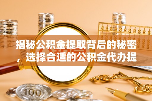 饶阳揭秘公积金提取背后的秘密，选择合适的公积金代办提取公司是关键