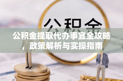 饶阳公积金提取代办事宜全攻略，政策解析与实操指南