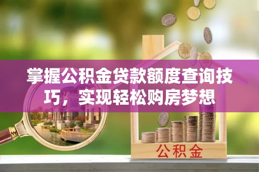 饶阳掌握公积金贷款额度查询技巧，实现轻松购房梦想