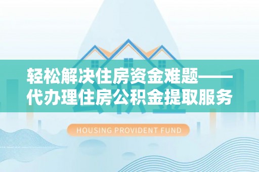 饶阳轻松解决住房资金难题——代办理住房公积金提取服务详解
