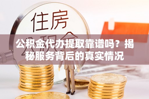 饶阳公积金代办提取靠谱吗？揭秘服务背后的真实情况