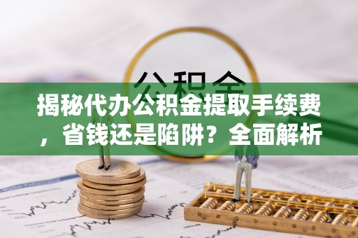 饶阳揭秘代办公积金提取手续费，省钱还是陷阱？全面解析与避坑指南
