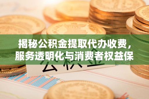 饶阳揭秘公积金提取代办收费，服务透明化与消费者权益保障