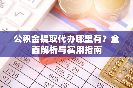 饶阳公积金提取代办哪里有？全面解析与实用指南