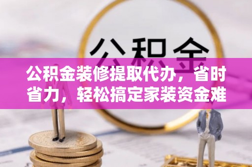 饶阳公积金装修提取代办，省时省力，轻松搞定家装资金难题