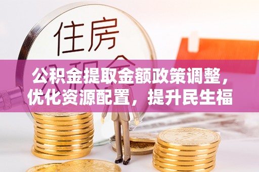 饶阳公积金提取金额政策调整，优化资源配置，提升民生福祉