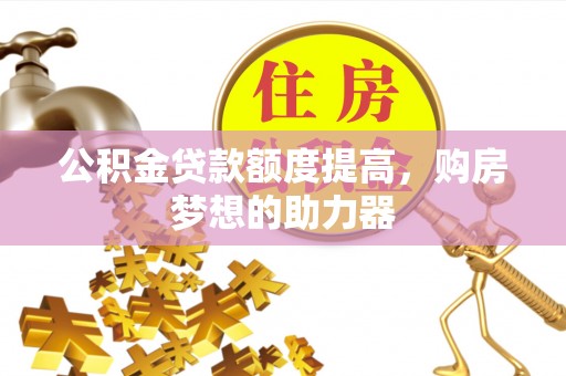 饶阳公积金贷款额度提高，购房梦想的助力器