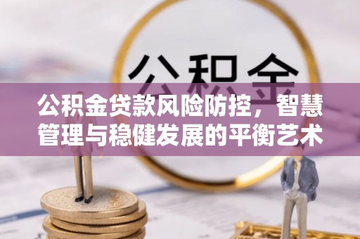 饶阳公积金贷款风险防控，智慧管理与稳健发展的平衡艺术