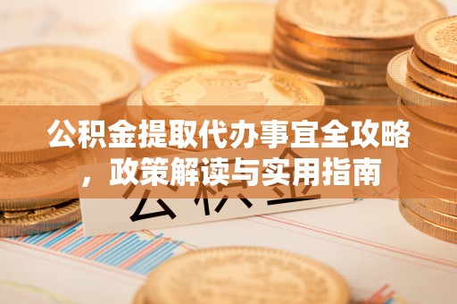 饶阳公积金提取代办事宜全攻略，政策解读与实用指南