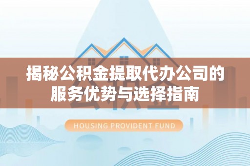 饶阳揭秘公积金提取代办公司的服务优势与选择指南